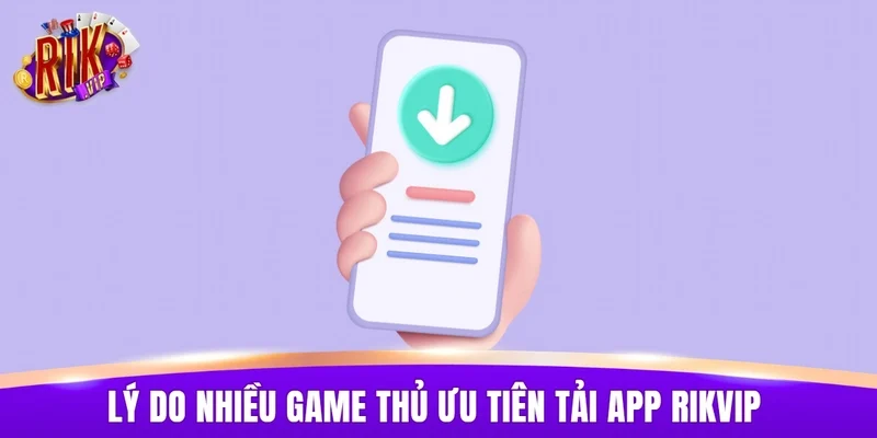 Lý do nhiều game thủ ưu tiên tải app RIKVIP thay cho trình duyệt